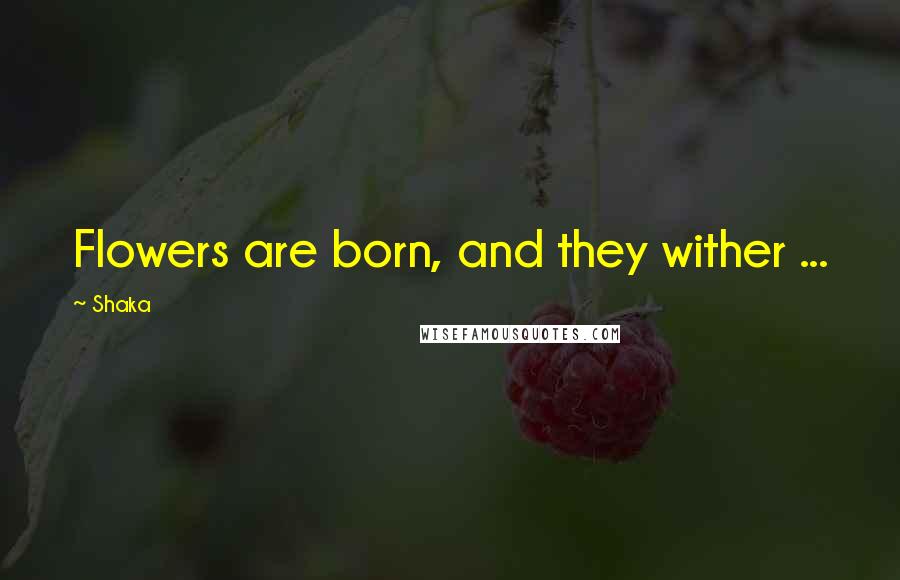 Shaka Quotes: Flowers are born, and they wither ...