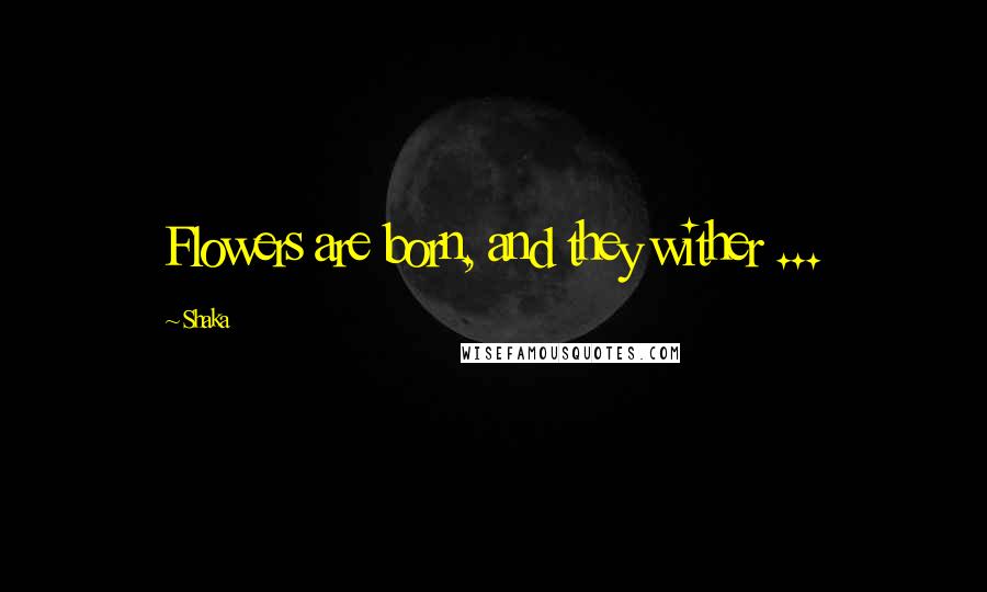 Shaka Quotes: Flowers are born, and they wither ...