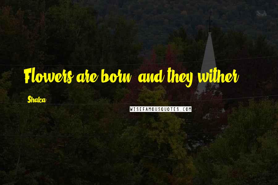 Shaka Quotes: Flowers are born, and they wither ...