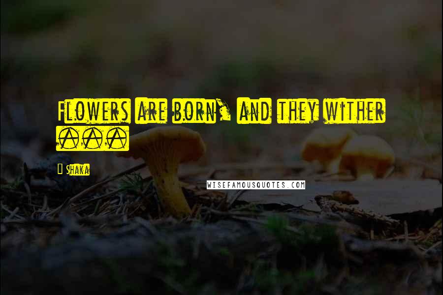 Shaka Quotes: Flowers are born, and they wither ...