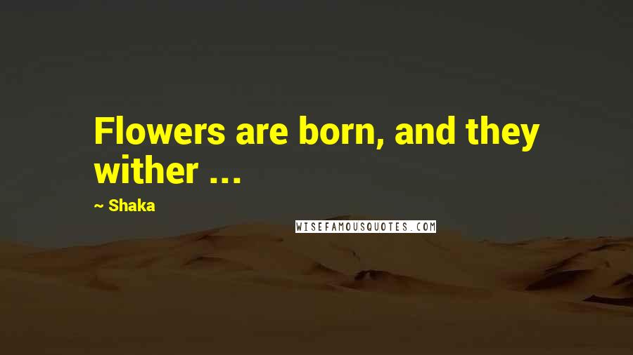 Shaka Quotes: Flowers are born, and they wither ...