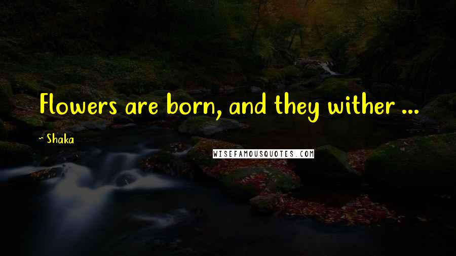 Shaka Quotes: Flowers are born, and they wither ...