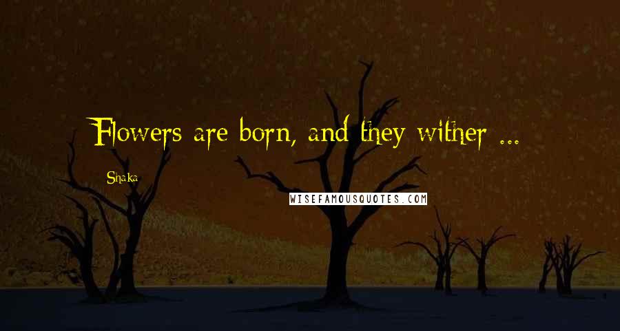 Shaka Quotes: Flowers are born, and they wither ...