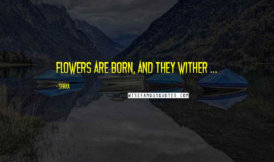 Shaka Quotes: Flowers are born, and they wither ...