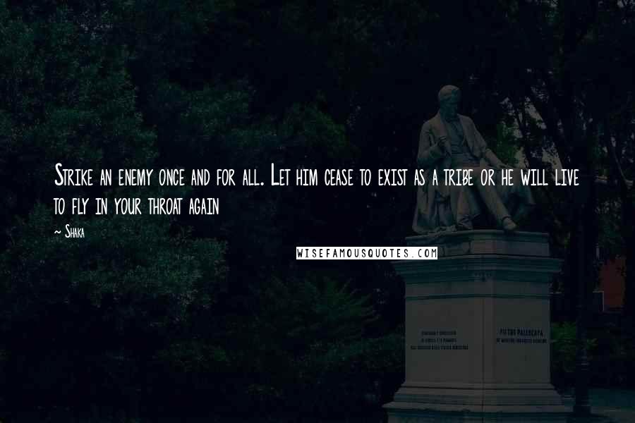 Shaka Quotes: Strike an enemy once and for all. Let him cease to exist as a tribe or he will live to fly in your throat again