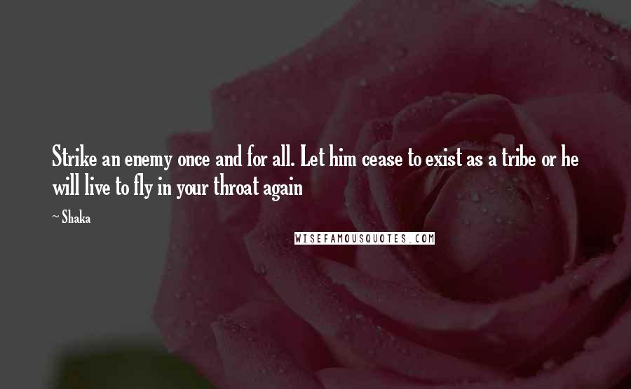 Shaka Quotes: Strike an enemy once and for all. Let him cease to exist as a tribe or he will live to fly in your throat again