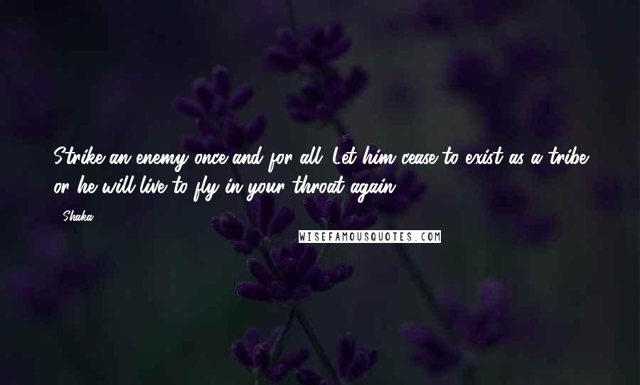 Shaka Quotes: Strike an enemy once and for all. Let him cease to exist as a tribe or he will live to fly in your throat again