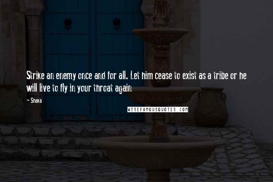 Shaka Quotes: Strike an enemy once and for all. Let him cease to exist as a tribe or he will live to fly in your throat again