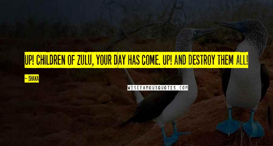 Shaka Quotes: Up! Children of Zulu, your day has come. Up! and destroy them all!