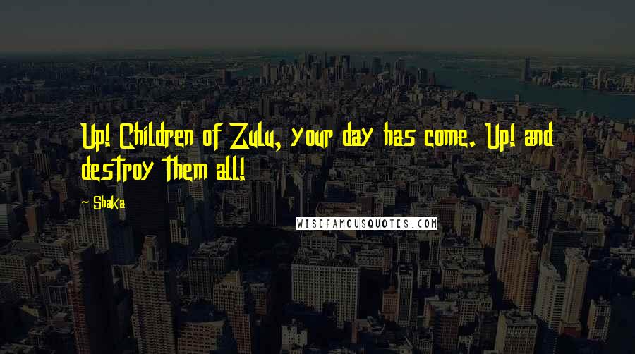 Shaka Quotes: Up! Children of Zulu, your day has come. Up! and destroy them all!