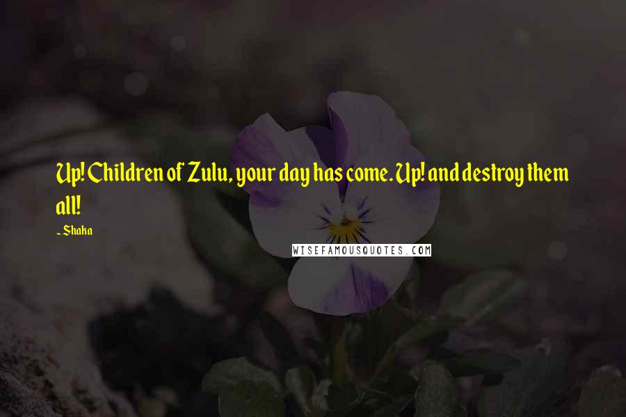 Shaka Quotes: Up! Children of Zulu, your day has come. Up! and destroy them all!