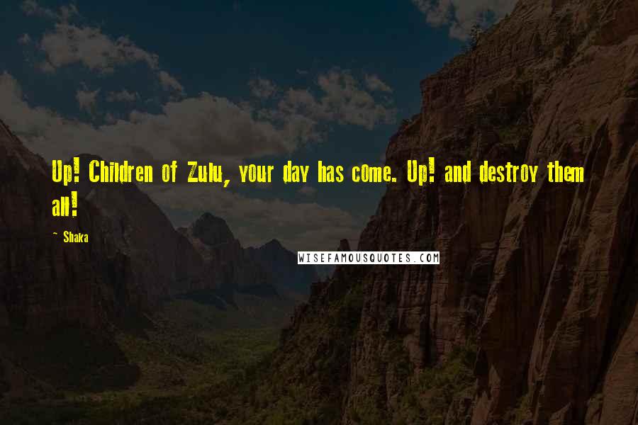 Shaka Quotes: Up! Children of Zulu, your day has come. Up! and destroy them all!