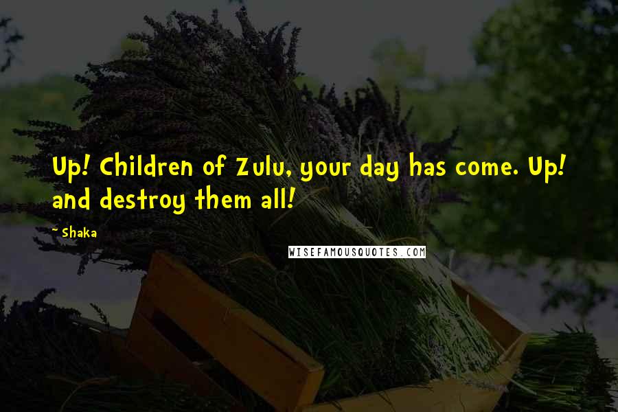 Shaka Quotes: Up! Children of Zulu, your day has come. Up! and destroy them all!