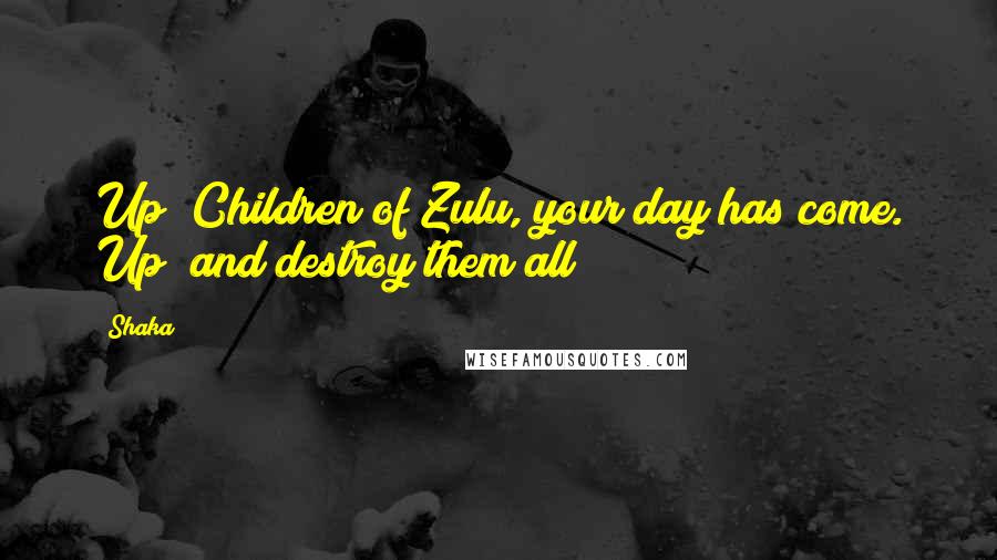 Shaka Quotes: Up! Children of Zulu, your day has come. Up! and destroy them all!