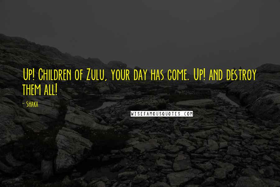 Shaka Quotes: Up! Children of Zulu, your day has come. Up! and destroy them all!