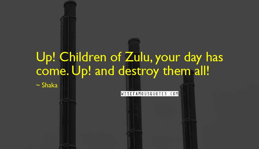 Shaka Quotes: Up! Children of Zulu, your day has come. Up! and destroy them all!