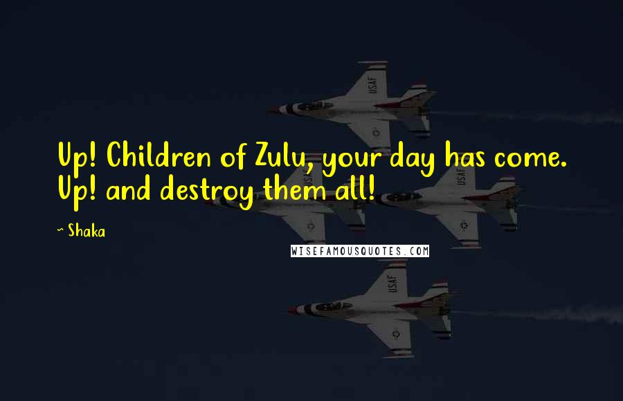 Shaka Quotes: Up! Children of Zulu, your day has come. Up! and destroy them all!
