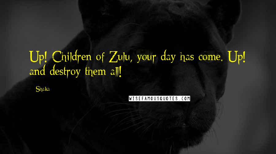 Shaka Quotes: Up! Children of Zulu, your day has come. Up! and destroy them all!