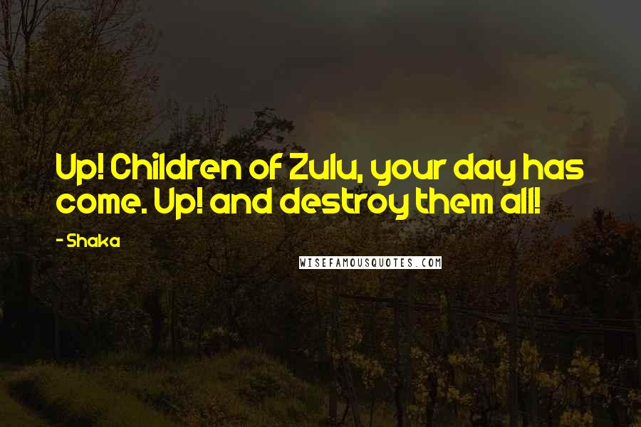 Shaka Quotes: Up! Children of Zulu, your day has come. Up! and destroy them all!