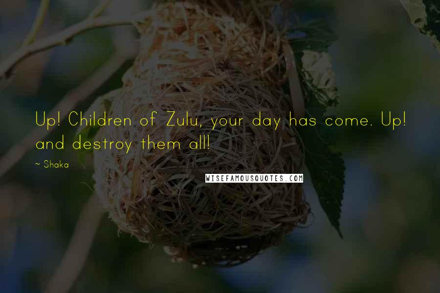 Shaka Quotes: Up! Children of Zulu, your day has come. Up! and destroy them all!