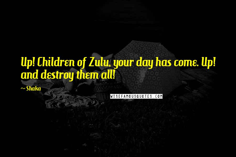 Shaka Quotes: Up! Children of Zulu, your day has come. Up! and destroy them all!