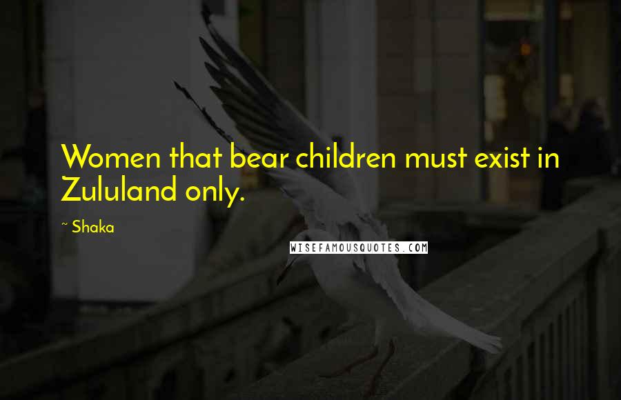 Shaka Quotes: Women that bear children must exist in Zululand only.