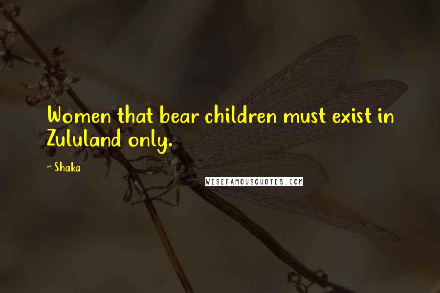 Shaka Quotes: Women that bear children must exist in Zululand only.