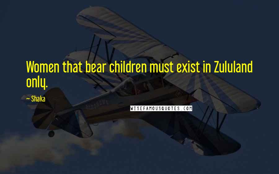 Shaka Quotes: Women that bear children must exist in Zululand only.