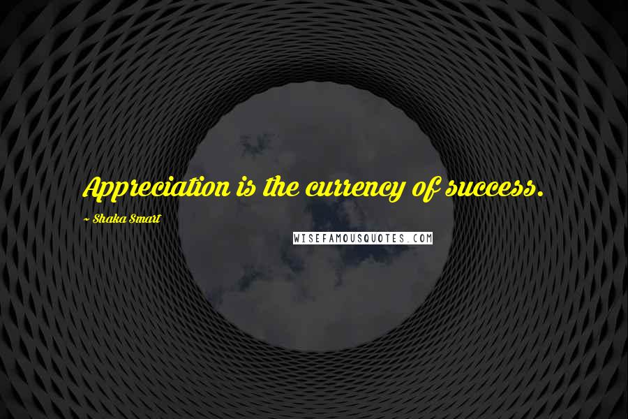 Shaka Smart Quotes: Appreciation is the currency of success.