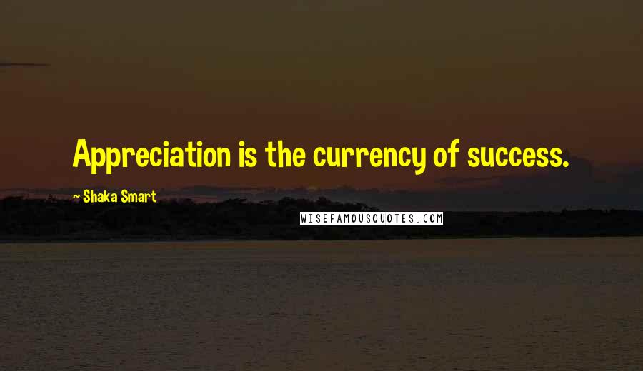 Shaka Smart Quotes: Appreciation is the currency of success.