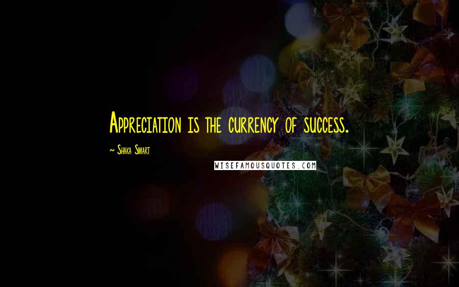 Shaka Smart Quotes: Appreciation is the currency of success.