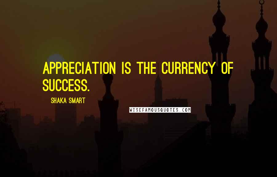 Shaka Smart Quotes: Appreciation is the currency of success.