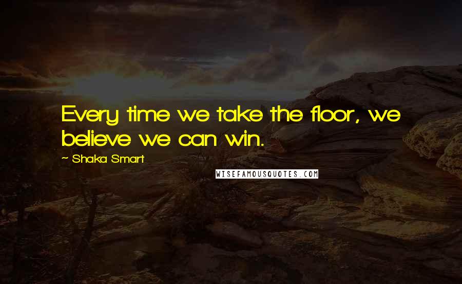 Shaka Smart Quotes: Every time we take the floor, we believe we can win.