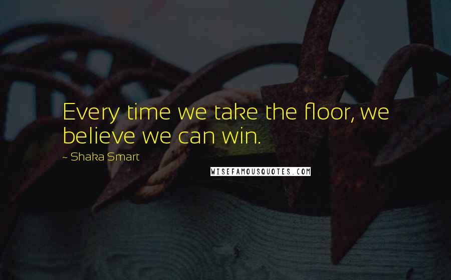 Shaka Smart Quotes: Every time we take the floor, we believe we can win.