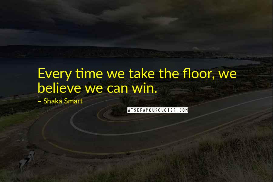 Shaka Smart Quotes: Every time we take the floor, we believe we can win.