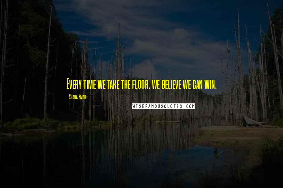 Shaka Smart Quotes: Every time we take the floor, we believe we can win.