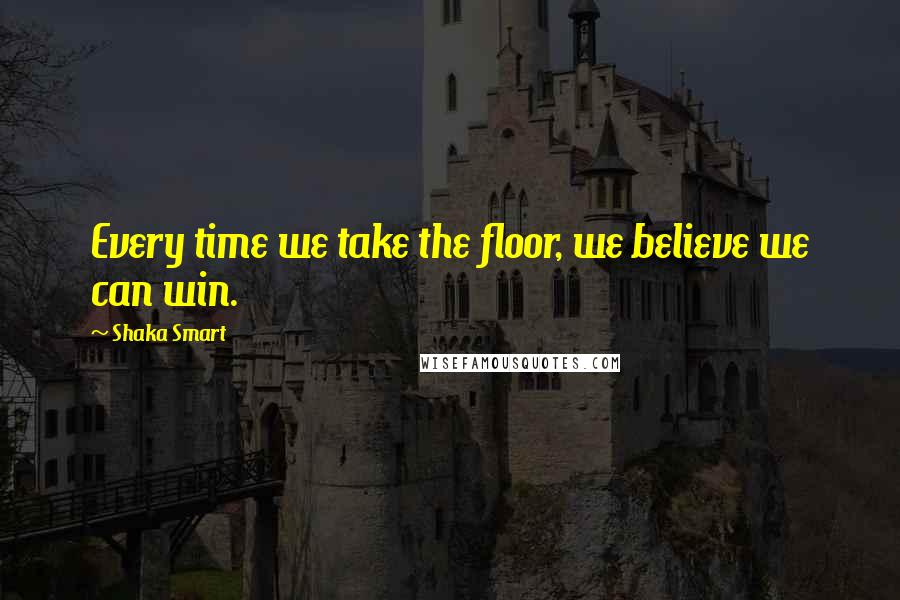 Shaka Smart Quotes: Every time we take the floor, we believe we can win.