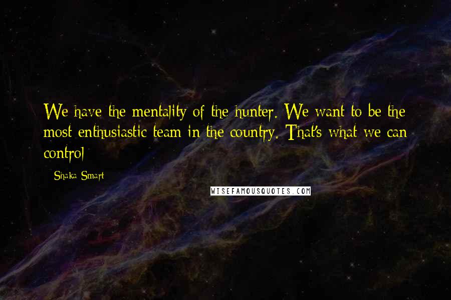 Shaka Smart Quotes: We have the mentality of the hunter. We want to be the most enthusiastic team in the country. That's what we can control