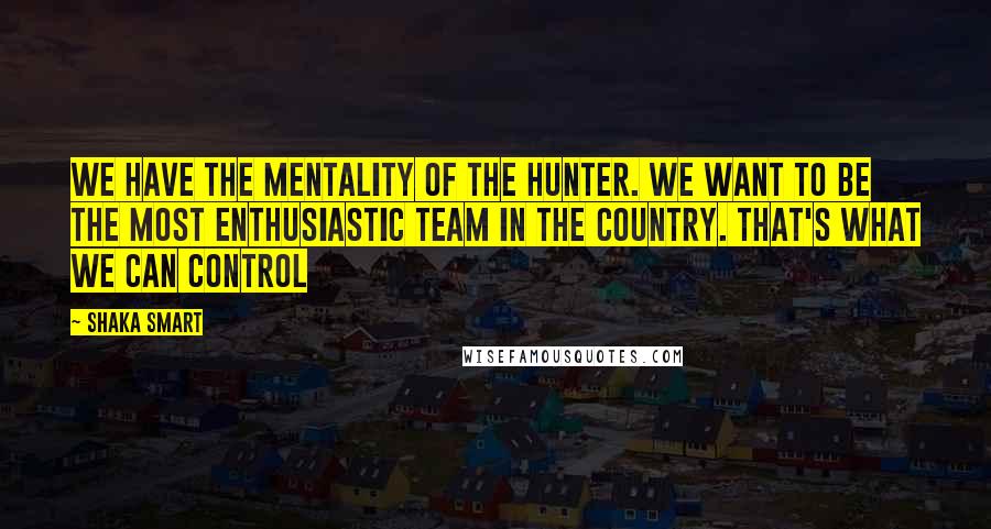 Shaka Smart Quotes: We have the mentality of the hunter. We want to be the most enthusiastic team in the country. That's what we can control