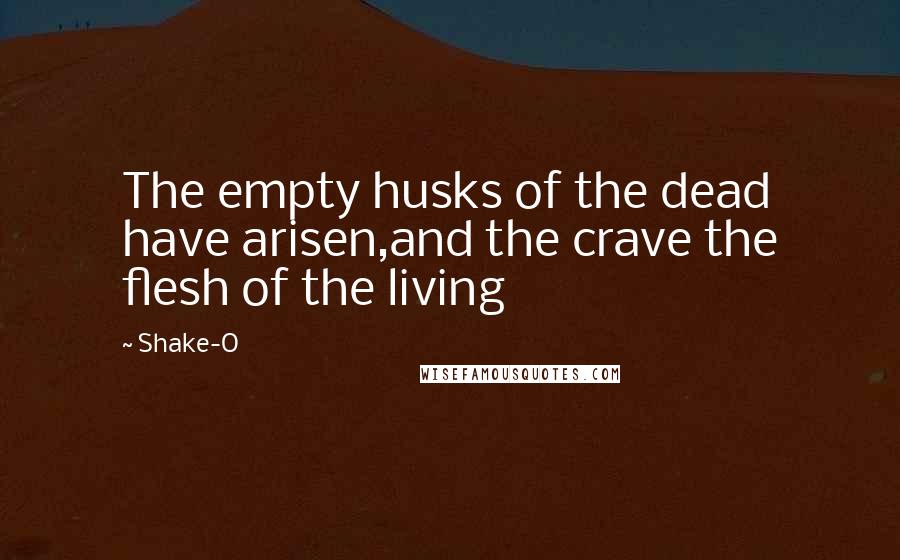 Shake-O Quotes: The empty husks of the dead have arisen,and the crave the flesh of the living