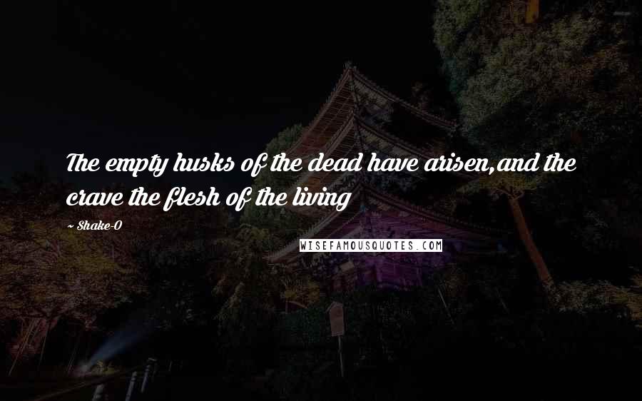 Shake-O Quotes: The empty husks of the dead have arisen,and the crave the flesh of the living
