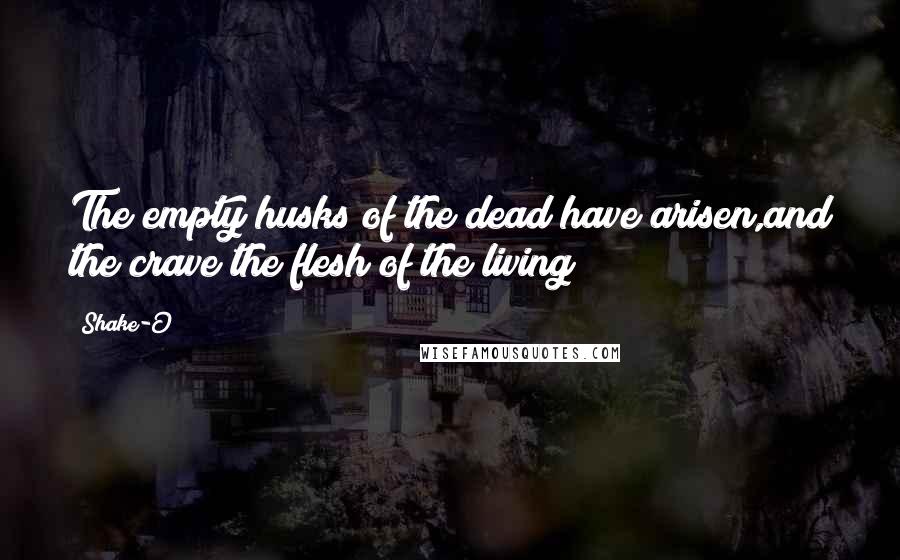 Shake-O Quotes: The empty husks of the dead have arisen,and the crave the flesh of the living