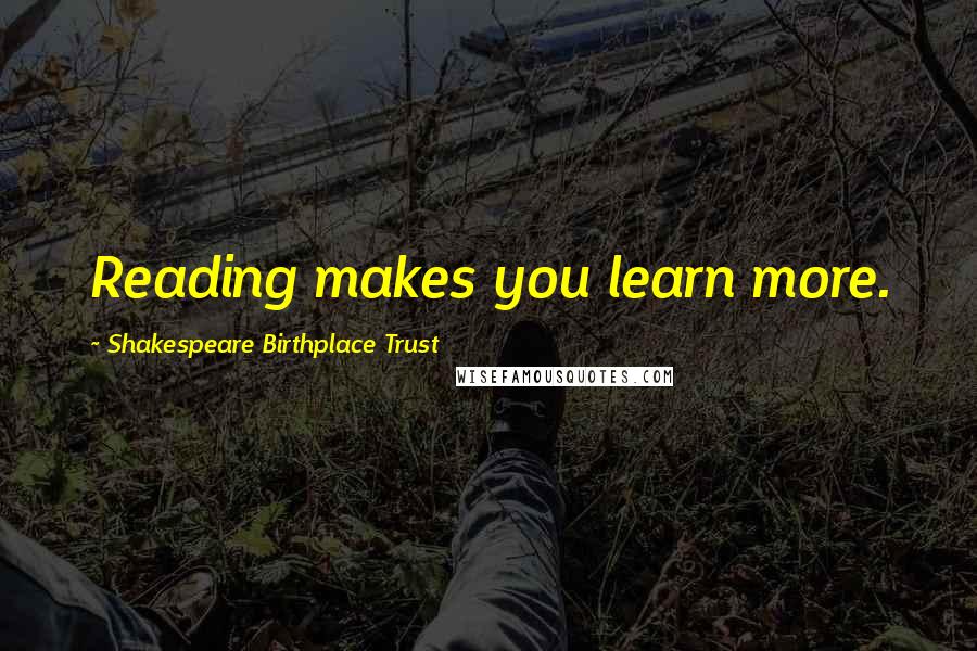 Shakespeare Birthplace Trust Quotes: Reading makes you learn more.