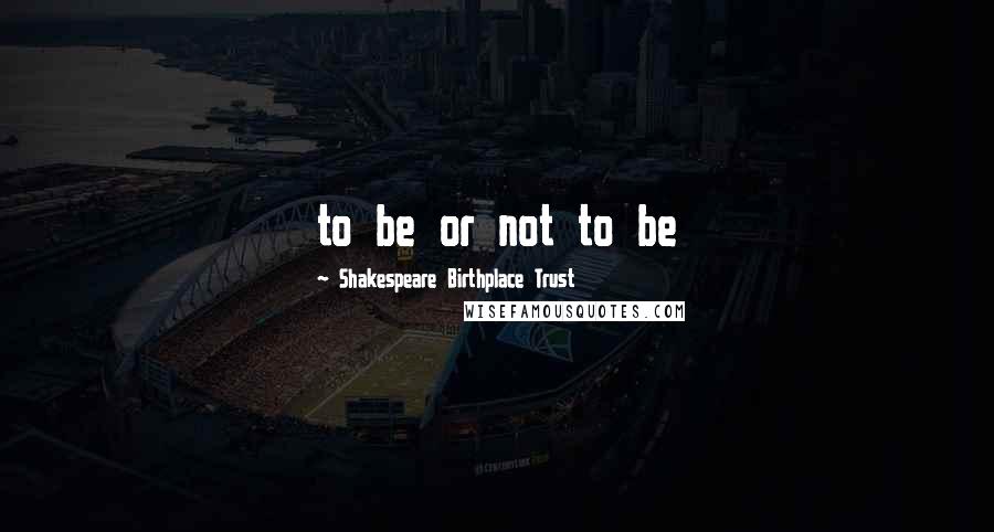 Shakespeare Birthplace Trust Quotes: to be or not to be