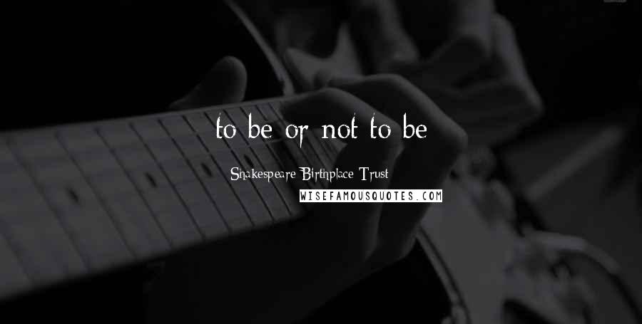 Shakespeare Birthplace Trust Quotes: to be or not to be