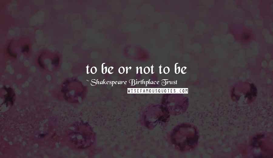 Shakespeare Birthplace Trust Quotes: to be or not to be