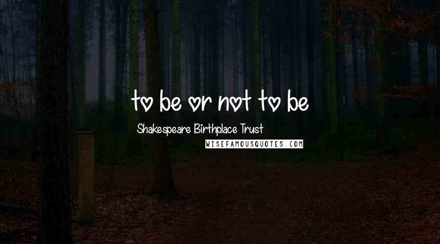 Shakespeare Birthplace Trust Quotes: to be or not to be
