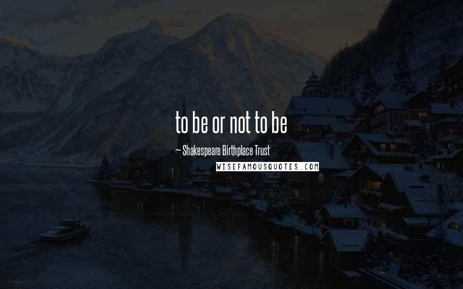 Shakespeare Birthplace Trust Quotes: to be or not to be