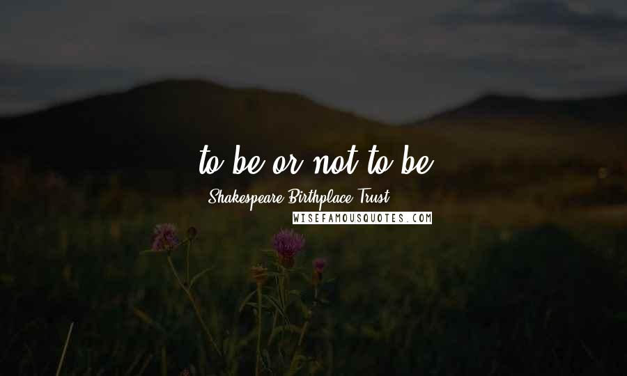 Shakespeare Birthplace Trust Quotes: to be or not to be
