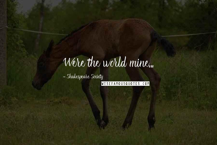 Shakespeare Society Quotes: Were the world mine...